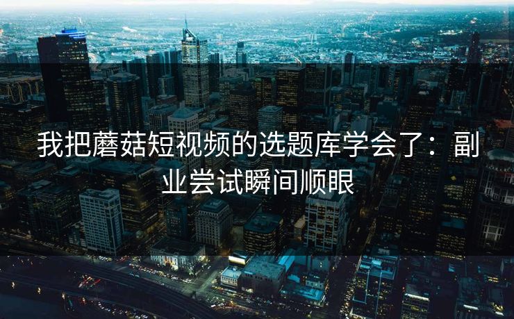 我把蘑菇短视频的选题库学会了：副业尝试瞬间顺眼