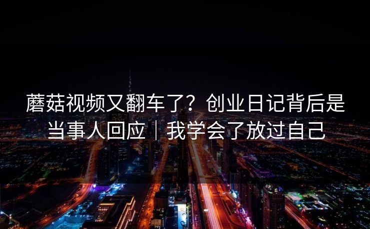 蘑菇视频又翻车了？创业日记背后是当事人回应｜我学会了放过自己