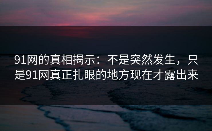 详细阅读:91网的真相揭示:不是突然发生,只是91网真正扎眼的地方现在才露出来 91网的真相揭示:不是突然发生,只是91网真正扎眼的地方现在才露出来