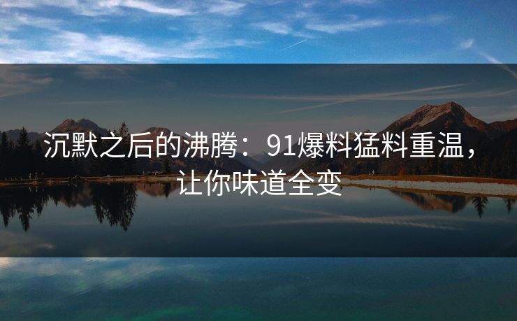 沉默之后的沸腾：91爆料猛料重温，让你味道全变
